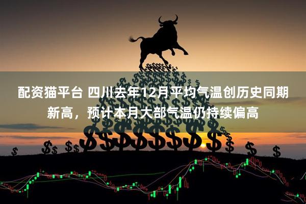 配资猫平台 四川去年12月平均气温创历史同期新高，预计本月大部气温仍持续偏高