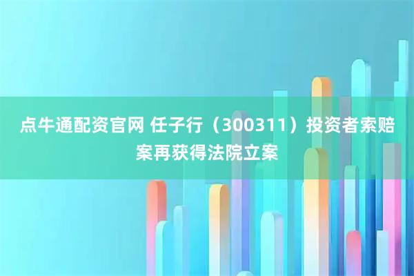 点牛通配资官网 任子行（300311）投资者索赔案再获得法院立案