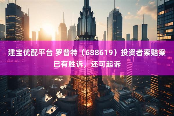 建宝优配平台 罗普特（688619）投资者索赔案已有胜诉，还可起诉