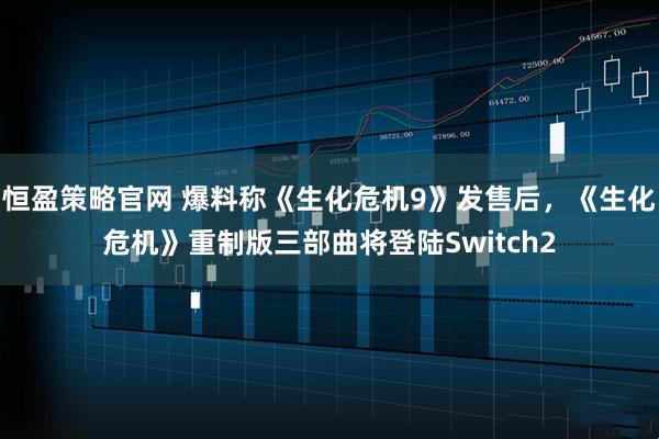 恒盈策略官网 爆料称《生化危机9》发售后，《生化危机》重制版三部曲将登陆Switch2