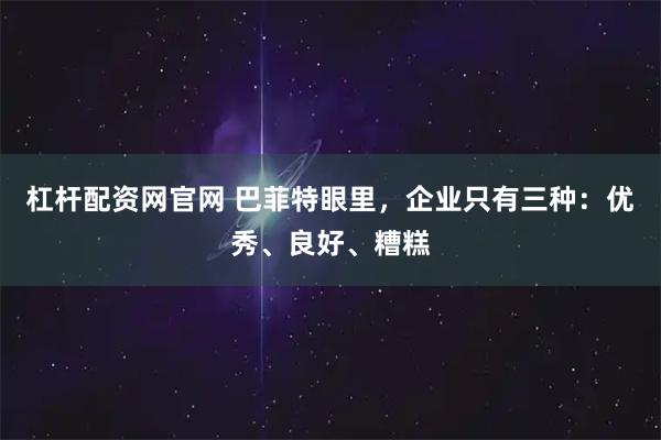 杠杆配资网官网 巴菲特眼里，企业只有三种：优秀、良好、糟糕