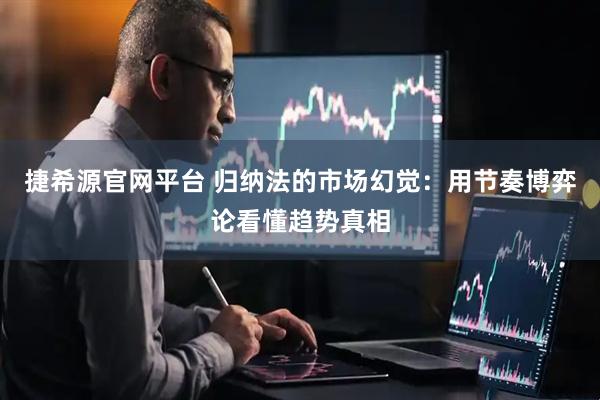 捷希源官网平台 归纳法的市场幻觉：用节奏博弈论看懂趋势真相