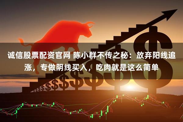 诚信股票配资官网 陈小群不传之秘：放弃阳线追涨，专做阴线买入，吃肉就是这么简单