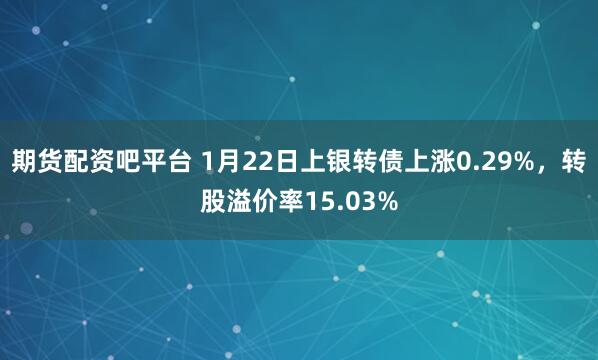 期货配资吧平台 1月22日上银转债上涨0.29%，转股溢价率15.03%