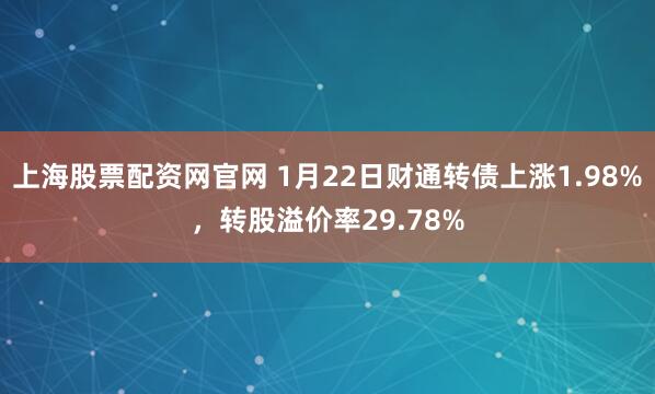 上海股票配资网官网 1月22日财通转债上涨1.98%，转股溢价率29.78%
