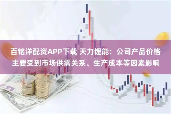 百铭洋配资APP下载 天力锂能：公司产品价格主要受到市场供需关系、生产成本等因素影响