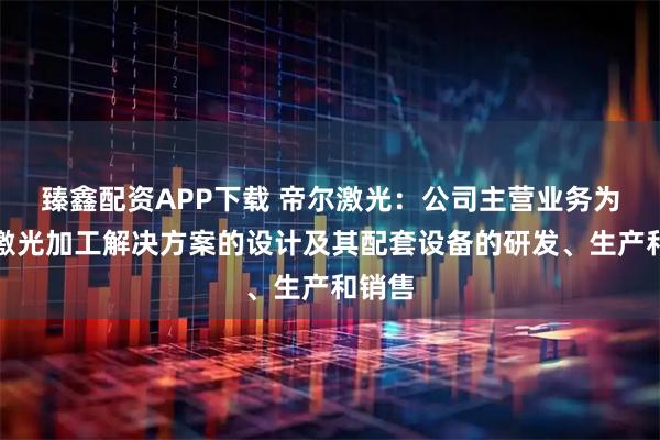 臻鑫配资APP下载 帝尔激光：公司主营业务为精密激光加工解决方案的设计及其配套设备的研发、生产和销售