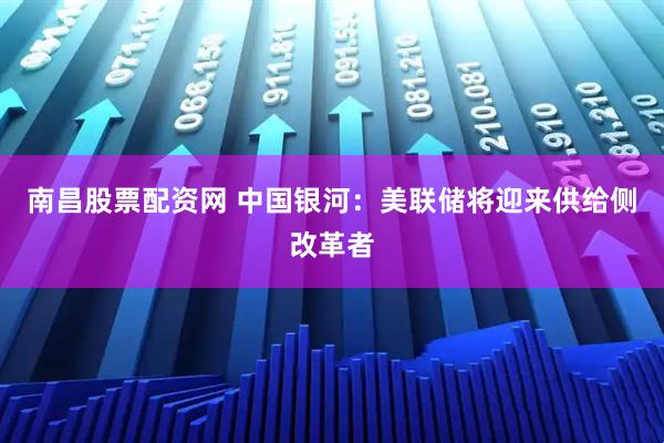 南昌股票配资网 中国银河：美联储将迎来供给侧改革者