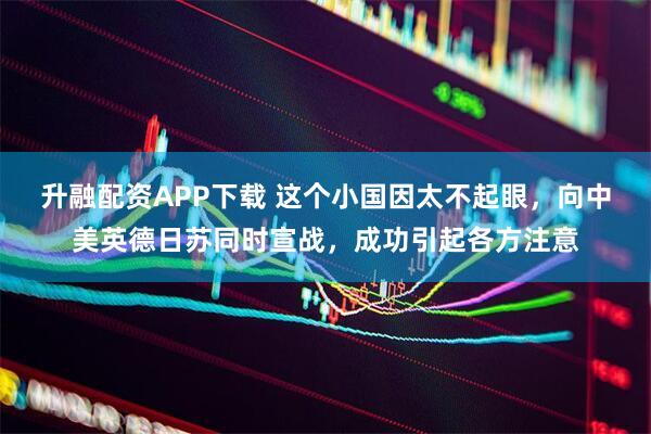 升融配资APP下载 这个小国因太不起眼，向中美英德日苏同时宣战，成功引起各方注意