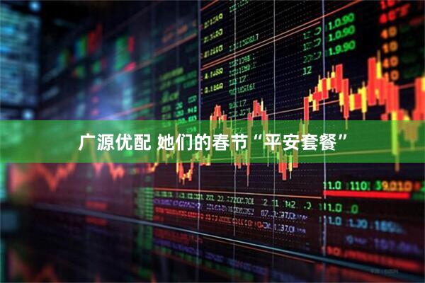 广源优配 她们的春节“平安套餐”