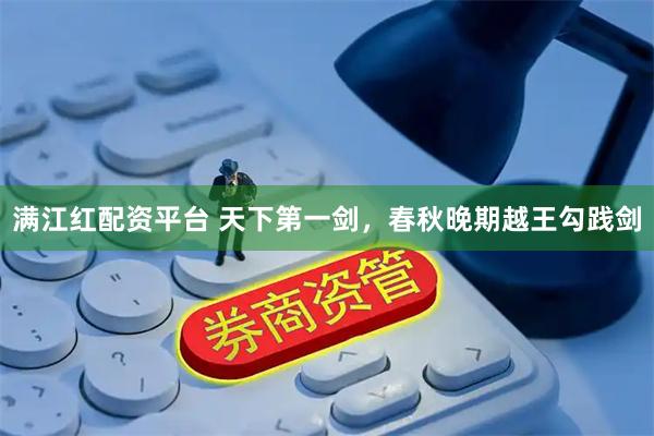 满江红配资平台 天下第一剑，春秋晚期越王勾践剑