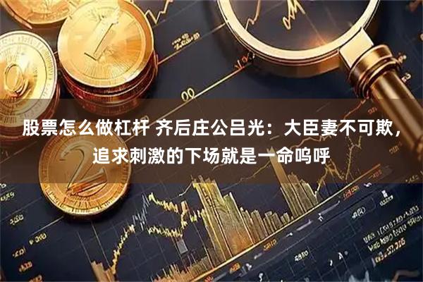 股票怎么做杠杆 齐后庄公吕光：大臣妻不可欺，追求刺激的下场就是一命呜呼