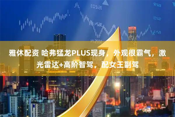 雅休配资 哈弗猛龙PLUS现身,外观很霸气,激光雷达+高阶智驾,配女王副驾