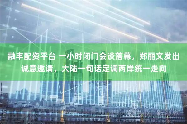 融丰配资平台 一小时闭门会谈落幕,郑丽文发出诚意邀请,大陆一句话定调两岸统一走向