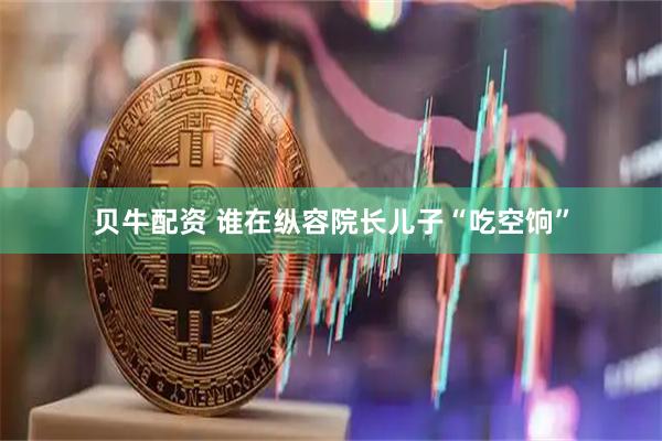贝牛配资 谁在纵容院长儿子“吃空饷”