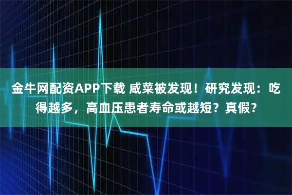 金牛网配资APP下载 咸菜被发现！研究发现：吃得越多，高血压患者寿命或越短？真假？